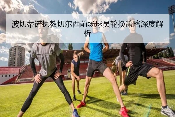 波切蒂诺执教切尔西前场球员轮换策略深度解析