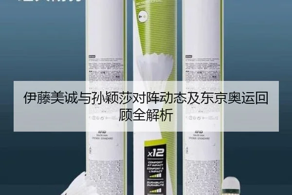伊藤美诚与孙颖莎对阵动态及东京奥运回顾全解析